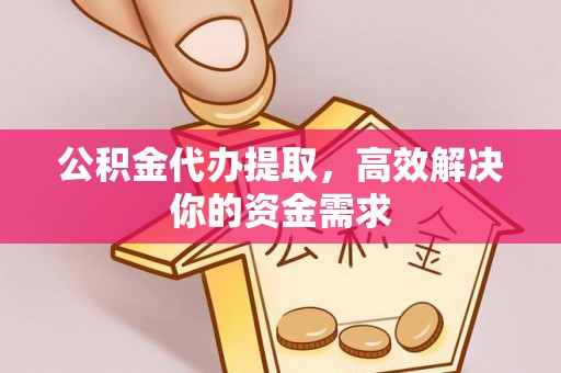 保德公积金代办提取，高效解决你的资金需求