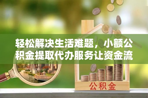 保德轻松解决生活难题，小额公积金提取代办服务让资金流动更便捷