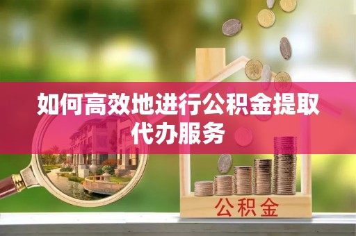 保德如何高效地进行公积金提取代办服务