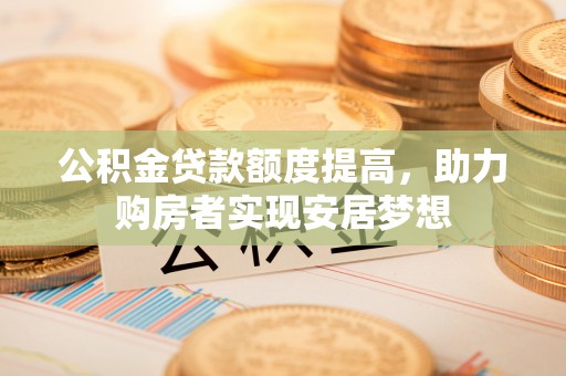 保德公积金贷款额度提高，助力购房者实现安居梦想