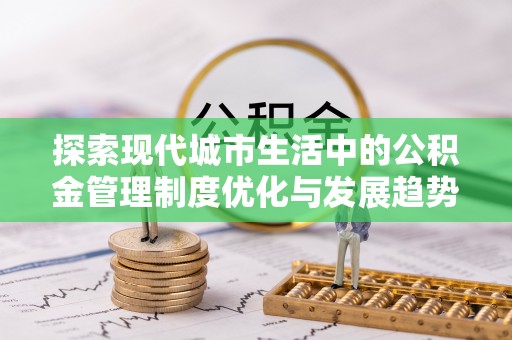 保德探索现代城市生活中的公积金管理制度优化与发展趋势