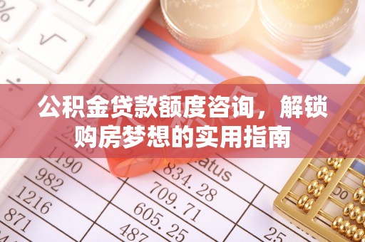保德公积金贷款额度咨询，解锁购房梦想的实用指南