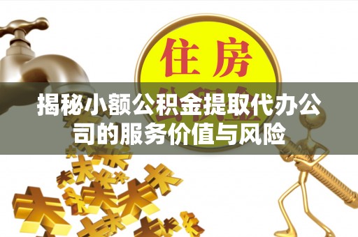 保德揭秘小额公积金提取代办公司的服务价值与风险