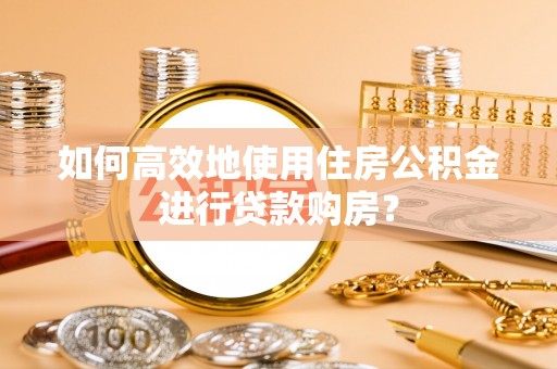 保德如何高效地使用住房公积金进行贷款购房？