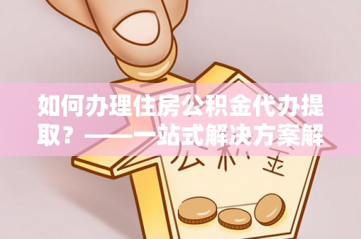 保德如何办理住房公积金代办提取？——一站式解决方案解析