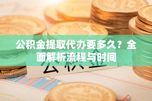 保德公积金提取代办要多久？全面解析流程与时间