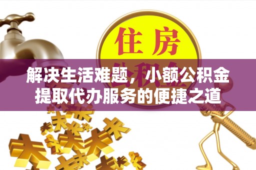 保德解决生活难题，小额公积金提取代办服务的便捷之道