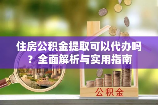 保德住房公积金提取可以代办吗？全面解析与实用指南