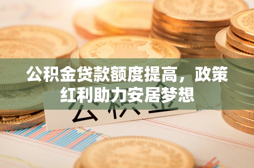 保德公积金贷款额度提高，政策红利助力安居梦想