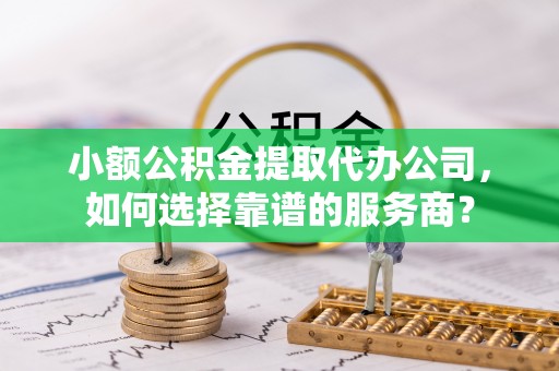 保德小额公积金提取代办公司，如何选择靠谱的服务商？