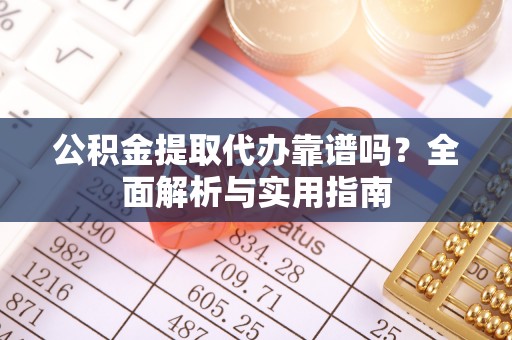 保德公积金提取代办靠谱吗？全面解析与实用指南