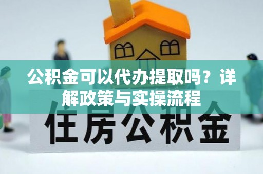 保德公积金可以代办提取吗？详解政策与实操流程