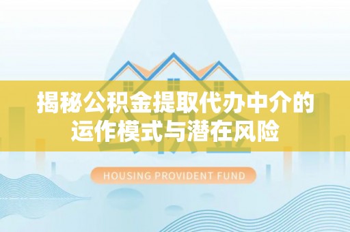 保德揭秘公积金提取代办中介的运作模式与潜在风险