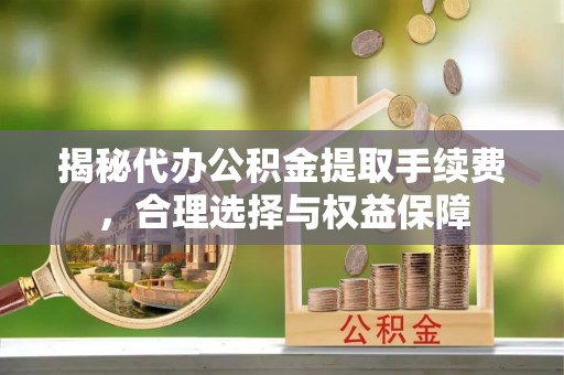 保德揭秘代办公积金提取手续费，合理选择与权益保障