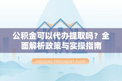 保德公积金可以代办提取吗？全面解析政策与实操指南