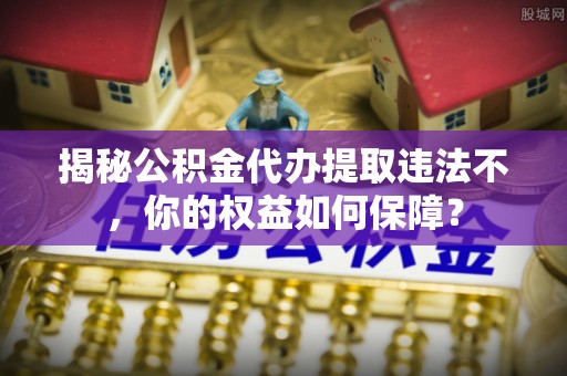 保德揭秘公积金代办提取违法不，你的权益如何保障？