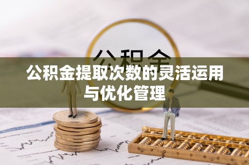 保德公积金提取次数的灵活运用与优化管理